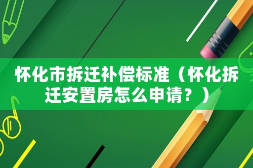懷化市拆遷補償標(biāo)準(zhǔn)（懷化拆遷安置房怎么申請？）