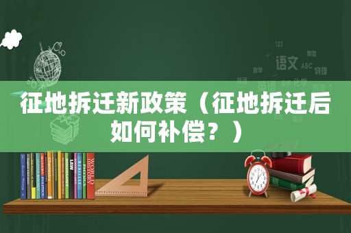 征地拆遷新政策（征地拆遷后如何補償？）