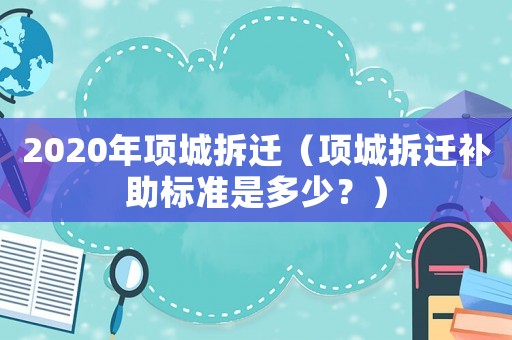 2020年項城拆遷（項城拆遷補助標準是多少？）