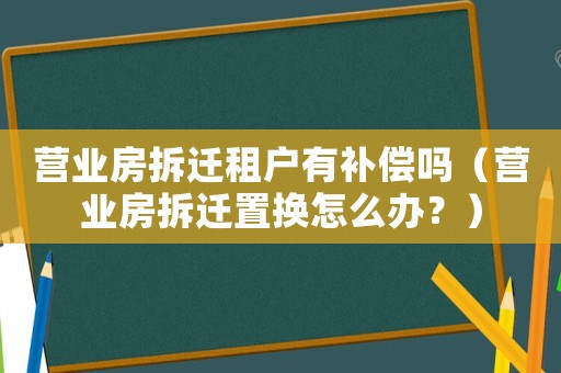 營(yíng)業(yè)房拆遷租戶有補(bǔ)償嗎（營(yíng)業(yè)房拆遷置換怎么辦？）