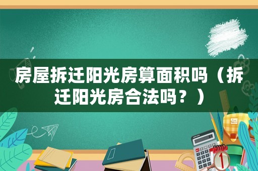 房屋拆遷陽(yáng)光房算面積嗎（拆遷陽(yáng)光房合法嗎？）