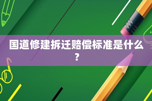國道修建拆遷賠償標(biāo)準(zhǔn)是什么？