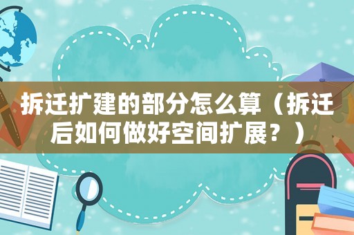 拆遷擴(kuò)建的部分怎么算（拆遷后如何做好空間擴(kuò)展？）