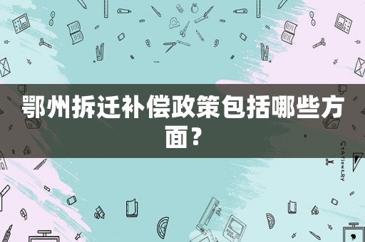 鄂州拆遷補(bǔ)償政策包括哪些方面？