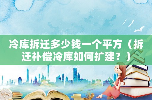 冷庫(kù)拆遷多少錢(qián)一個(gè)平方（拆遷補(bǔ)償冷庫(kù)如何擴(kuò)建？）