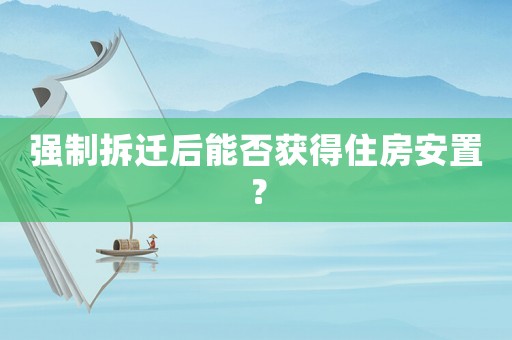 強(qiáng)制拆遷后能否獲得住房安置？