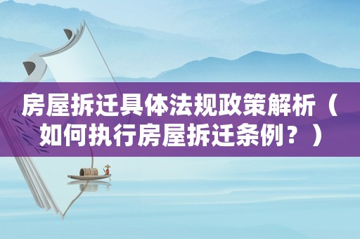 房屋拆遷具體法規(guī)政策解析（如何執(zhí)行房屋拆遷條例？）