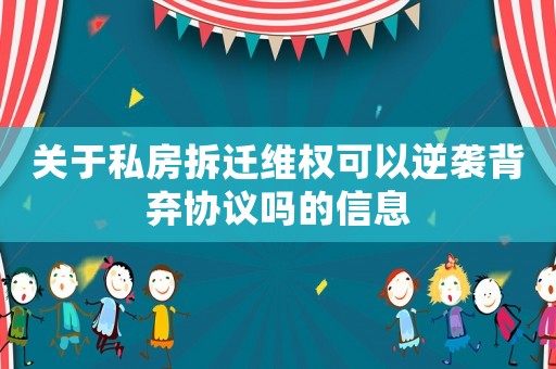 關(guān)于私房拆遷維權(quán)可以逆襲背棄協(xié)議嗎的信息