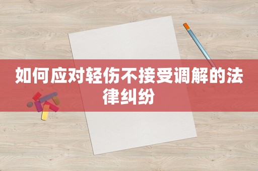 如何應(yīng)對輕傷不接受調(diào)解的法律糾紛