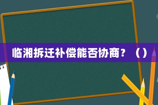 臨湘拆遷補償能否協(xié)商？（）