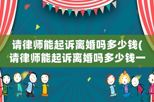 請(qǐng)律師能起訴離婚嗎多少錢(qián)(請(qǐng)律師能起訴離婚嗎多少錢(qián)一次)