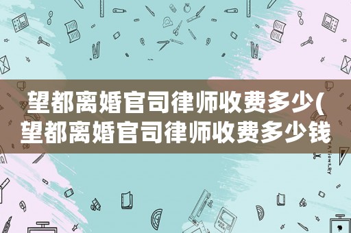 望都離婚官司律師收費(fèi)多少(望都離婚官司律師收費(fèi)多少錢)