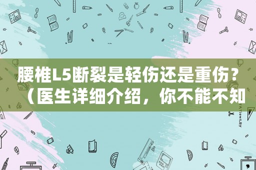 腰椎L5斷裂是輕傷還是重傷？（醫(yī)生詳細(xì)介紹，你不能不知道的）