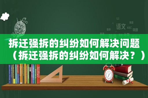 拆遷強(qiáng)拆的糾紛如何解決問題（拆遷強(qiáng)拆的糾紛如何解決？）