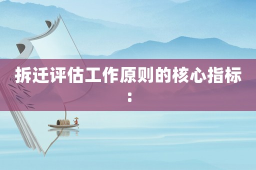 拆遷評(píng)估工作原則的核心指標(biāo):