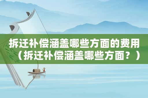 拆遷補(bǔ)償涵蓋哪些方面的費(fèi)用（拆遷補(bǔ)償涵蓋哪些方面？）