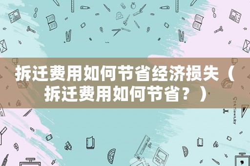 拆遷費(fèi)用如何節(jié)省經(jīng)濟(jì)損失（拆遷費(fèi)用如何節(jié)省？）