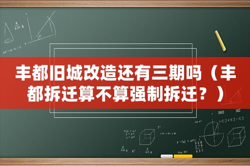 豐都舊城改造還有三期嗎（豐都拆遷算不算強(qiáng)制拆遷？）