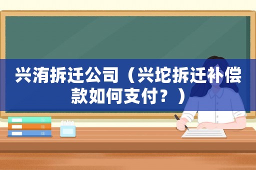 興洧拆遷公司（興坨拆遷補(bǔ)償款如何支付？）
