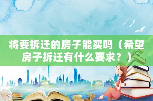 將要拆遷的房子能買嗎（希望房子拆遷有什么要求？）