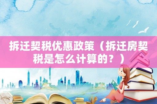 拆遷契稅優(yōu)惠政策（拆遷房契稅是怎么計算的？）