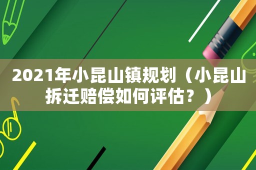 2021年小昆山鎮(zhèn)規(guī)劃（小昆山拆遷賠償如何評(píng)估？）