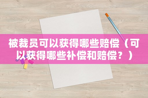 被裁員可以獲得哪些賠償（可以獲得哪些補(bǔ)償和賠償？）