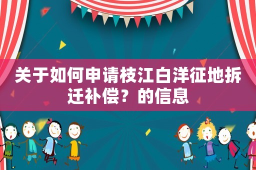 關(guān)于如何申請(qǐng)枝江白洋征地拆遷補(bǔ)償？的信息
