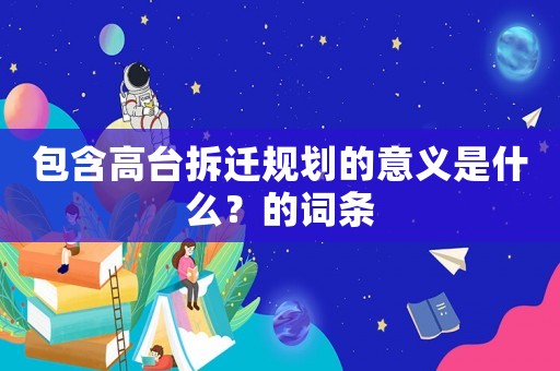 包含高臺拆遷規(guī)劃的意義是什么？的詞條