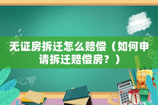 無證房拆遷怎么賠償（如何申請(qǐng)拆遷賠償房？）