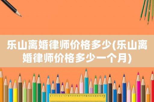 樂山離婚律師價(jià)格多少(樂山離婚律師價(jià)格多少一個(gè)月)