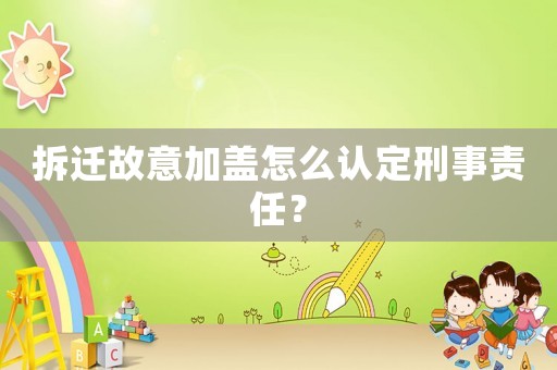 拆遷故意加蓋怎么認(rèn)定刑事責(zé)任？