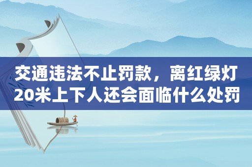 交通違法不止罰款，離紅綠燈20米上下人還會(huì)面臨什么處罰？