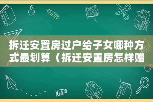 拆遷安置房過(guò)戶給子女哪種方式最劃算（拆遷安置房怎樣贈(zèng)與？）