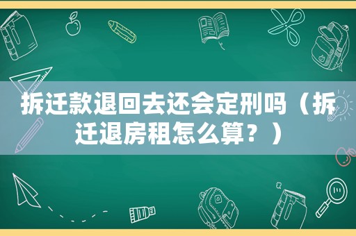 拆遷款退回去還會(huì)定刑嗎（拆遷退房租怎么算？）