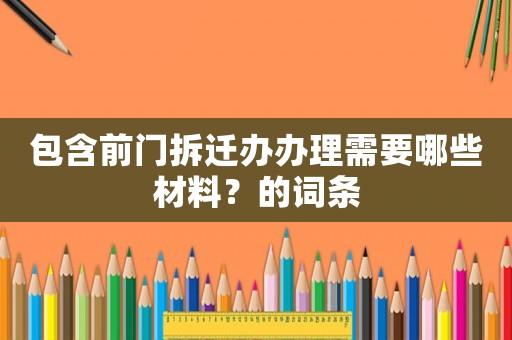 包含前門拆遷辦辦理需要哪些材料？的詞條