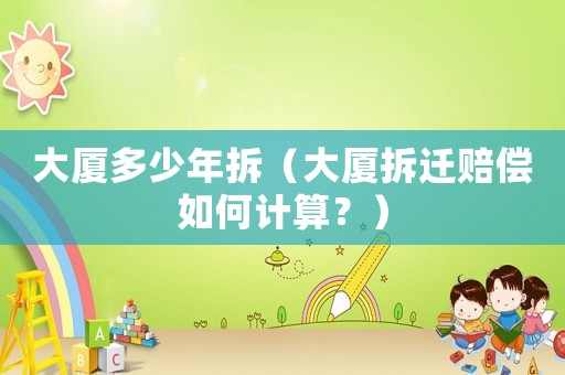 大廈多少年拆（大廈拆遷賠償如何計(jì)算？）