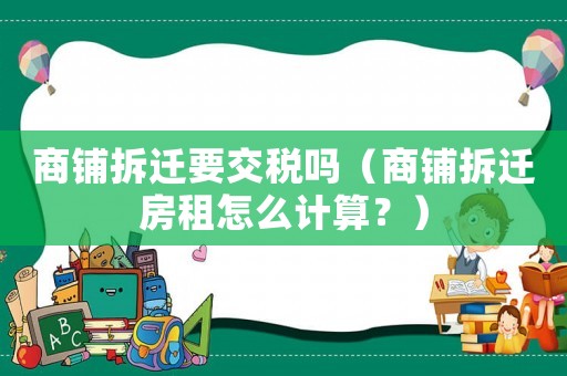 商鋪拆遷要交稅嗎（商鋪拆遷房租怎么計(jì)算？）
