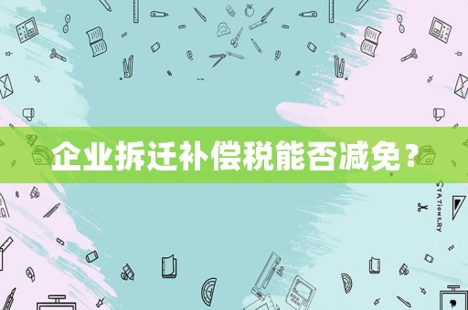 企業(yè)拆遷補償稅能否減免？