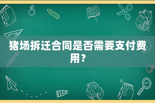 豬場(chǎng)拆遷合同是否需要支付費(fèi)用？