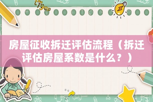房屋征收拆遷評(píng)估流程（拆遷評(píng)估房屋系數(shù)是什么？）