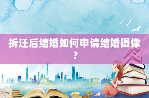 拆遷后結(jié)婚如何申請結(jié)婚攝像？