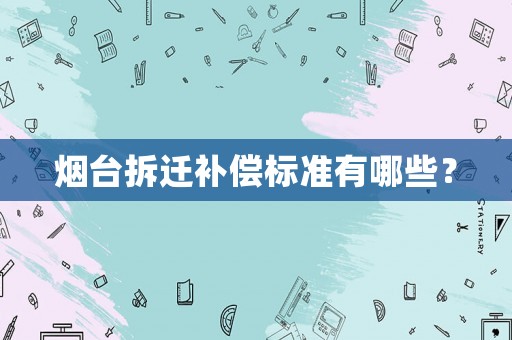 煙臺(tái)拆遷補(bǔ)償標(biāo)準(zhǔn)有哪些？