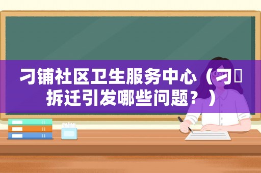 刁鋪社區(qū)衛(wèi)生服務(wù)中心（刁舖拆遷引發(fā)哪些問(wèn)題？）