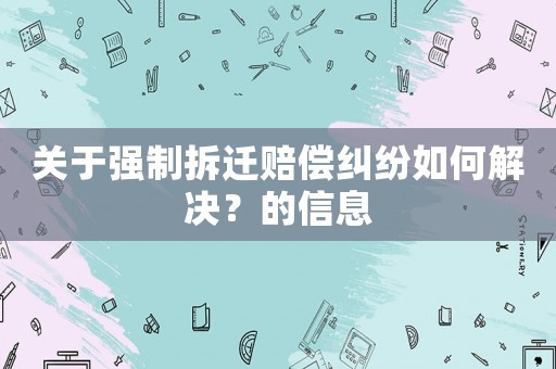 關(guān)于強(qiáng)制拆遷賠償糾紛如何解決？的信息