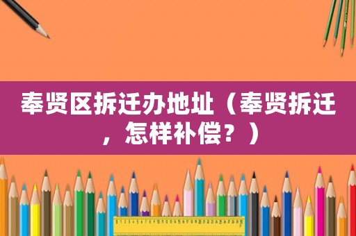 奉賢區(qū)拆遷辦地址（奉賢拆遷，怎樣補償？）