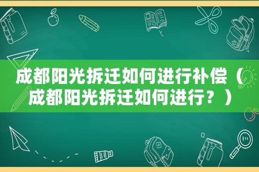 成都陽光拆遷如何進行補償（成都陽光拆遷如何進行？）