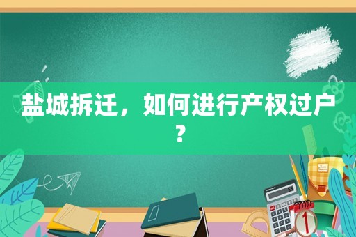 鹽城拆遷，如何進(jìn)行產(chǎn)權(quán)過戶？