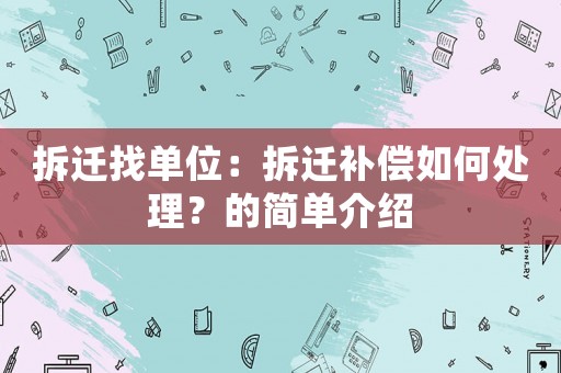拆遷找單位：拆遷補(bǔ)償如何處理？的簡單介紹