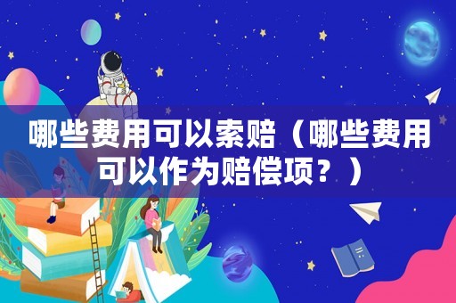 哪些費(fèi)用可以索賠（哪些費(fèi)用可以作為賠償項(xiàng)？）